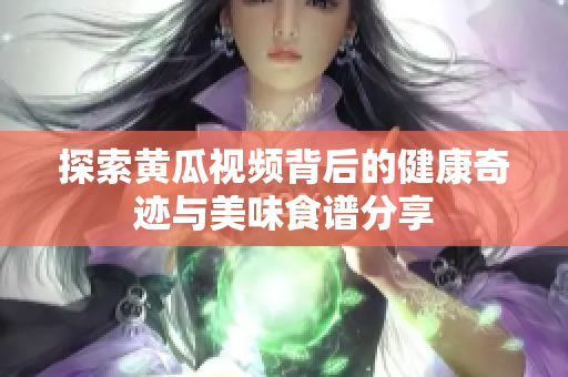 探索黄瓜视频背后的健康奇迹与美味食谱分享
