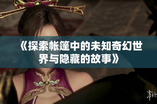 《探索帐篷中的未知奇幻世界与隐藏的故事》