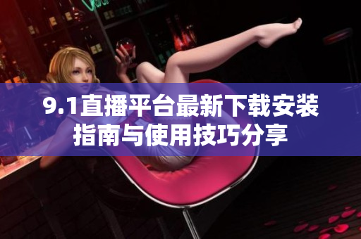 9.1直播平台最新下载安装指南与使用技巧分享