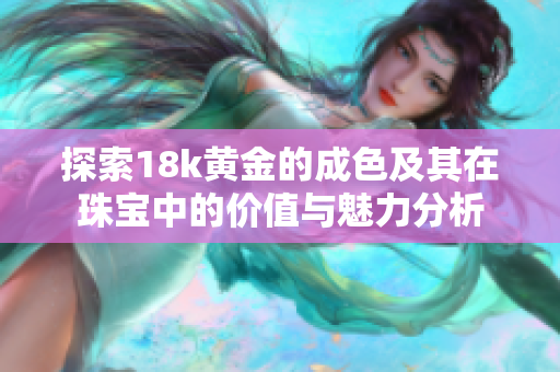 探索18k黄金的成色及其在珠宝中的价值与魅力分析