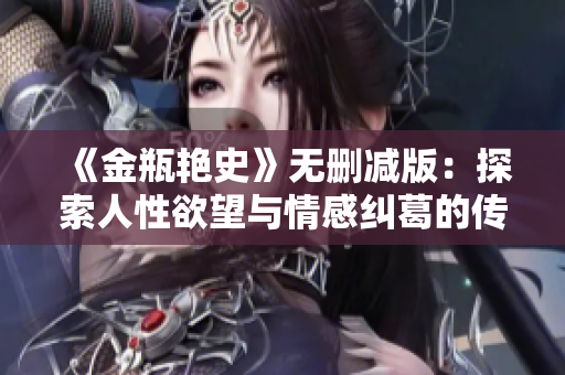 《金瓶艳史》无删减版：探索人性欲望与情感纠葛的传奇之作