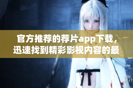 官方推荐的荐片app下载，迅速找到精彩影视内容的最佳助手