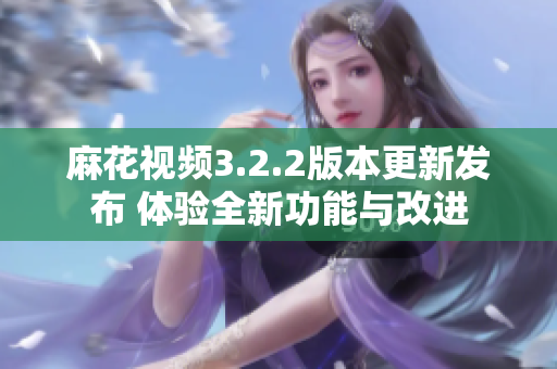 麻花视频3.2.2版本更新发布 体验全新功能与改进