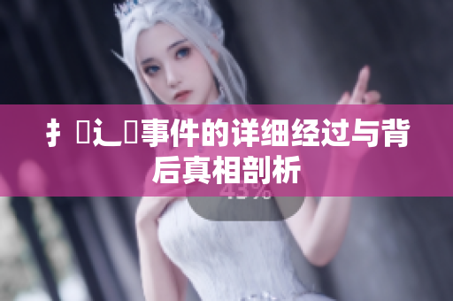 扌喿辶畐事件的详细经过与背后真相剖析