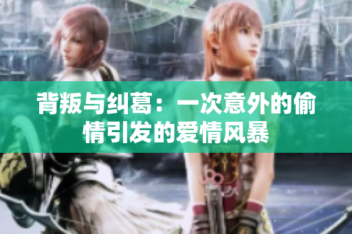 背叛与纠葛：一次意外的偷情引发的爱情风暴