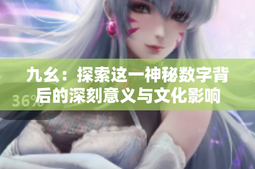 九幺：探索这一神秘数字背后的深刻意义与文化影响