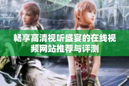 畅享高清视听盛宴的在线视频网站推荐与评测