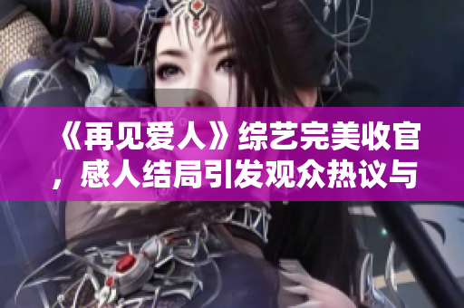 《再见爱人》综艺完美收官，感人结局引发观众热议与深思