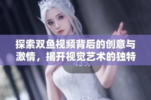 探索双鱼视频背后的创意与激情，揭开视觉艺术的独特魅力