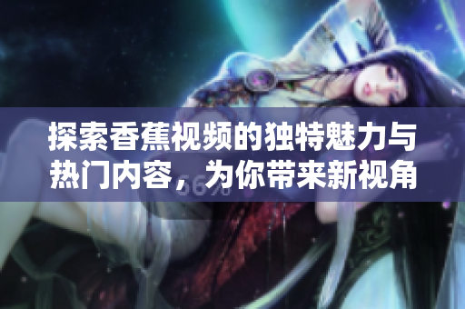 探索香蕉视频的独特魅力与热门内容，为你带来新视角