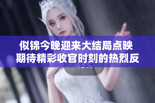 似锦今晚迎来大结局点映 期待精彩收官时刻的热烈反响