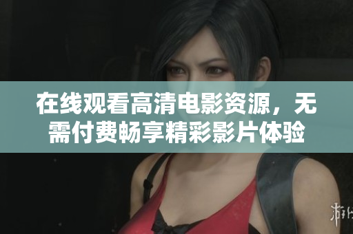 在线观看高清电影资源，无需付费畅享精彩影片体验