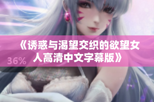 《诱惑与渴望交织的欲望女人高清中文字幕版》
