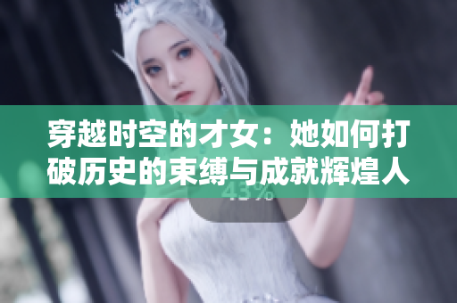 穿越时空的才女：她如何打破历史的束缚与成就辉煌人生