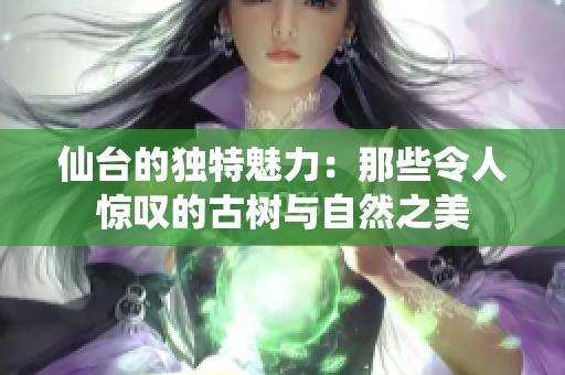 仙台的独特魅力：那些令人惊叹的古树与自然之美