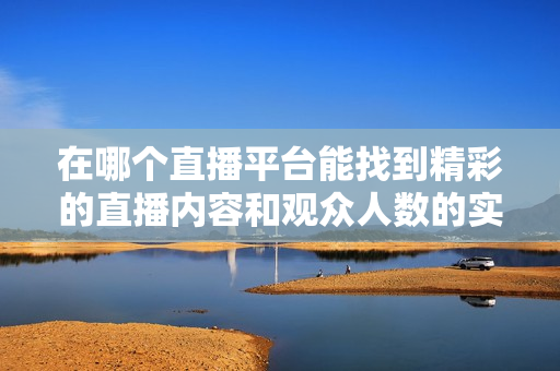 在哪个直播平台能找到精彩的直播内容和观众人数的实时数据