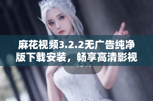 麻花视频3.2.2无广告纯净版下载安装，畅享高清影视体验