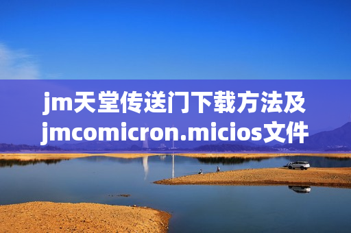 jm天堂传送门下载方法及jmcomicron.micios文件获取攻略分享
