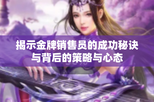 揭示金牌销售员的成功秘诀与背后的策略与心态