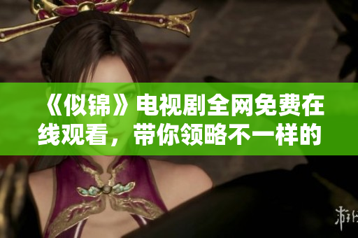 《似锦》电视剧全网免费在线观看，带你领略不一样的情感故事