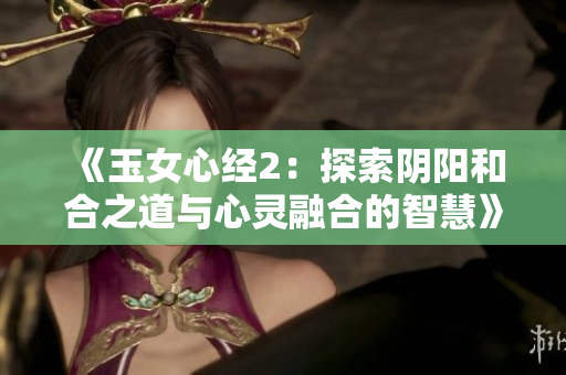 《玉女心经2：探索阴阳和合之道与心灵融合的智慧》