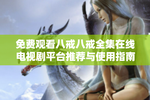 免费观看八戒八戒全集在线电视剧平台推荐与使用指南