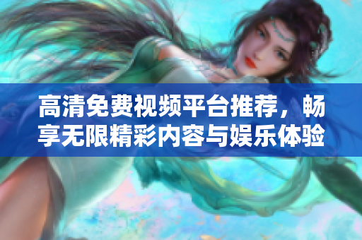 高清免费视频平台推荐，畅享无限精彩内容与娱乐体验