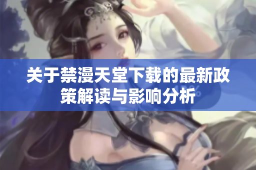 关于禁漫天堂下载的最新政策解读与影响分析