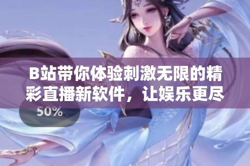 B站带你体验刺激无限的精彩直播新软件，让娱乐更尽兴
