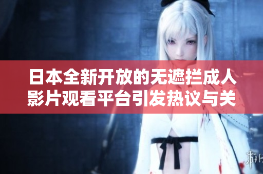 日本全新开放的无遮拦成人影片观看平台引发热议与关注