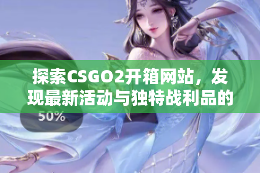 探索CSGO2开箱网站，发现最新活动与独特战利品的完美选择