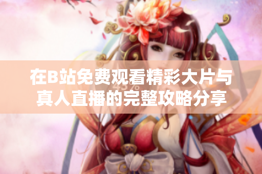 在B站免费观看精彩大片与真人直播的完整攻略分享