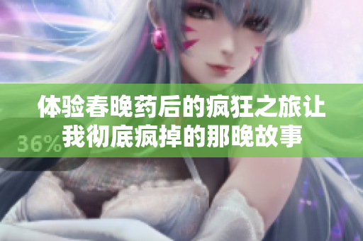 体验春晚药后的疯狂之旅让我彻底疯掉的那晚故事