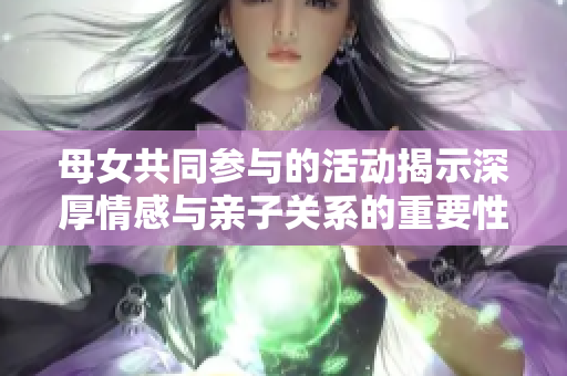 母女共同参与的活动揭示深厚情感与亲子关系的重要性