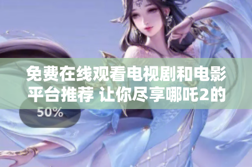 免费在线观看电视剧和电影平台推荐 让你尽享哪吒2的精彩内容