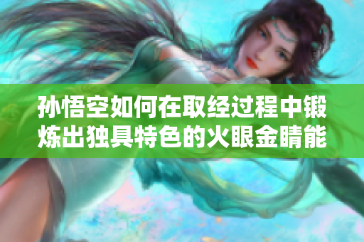 孙悟空如何在取经过程中锻炼出独具特色的火眼金睛能力