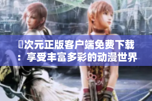 囧次元正版客户端免费下载：享受丰富多彩的动漫世界体验