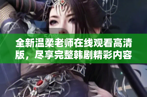 全新温柔老师在线观看高清版，尽享完整韩剧精彩内容的最佳选择