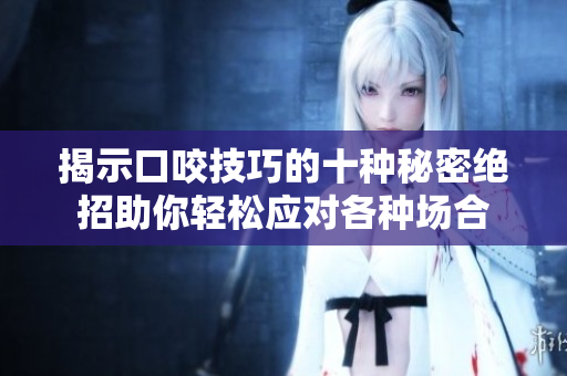揭示口咬技巧的十种秘密绝招助你轻松应对各种场合