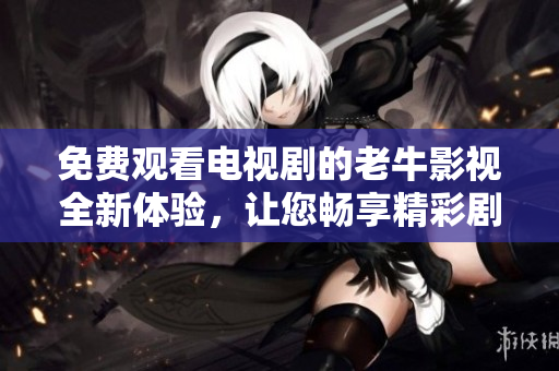 免费观看电视剧的老牛影视全新体验，让您畅享精彩剧集
