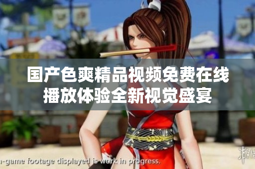 国产色爽精品视频免费在线播放体验全新视觉盛宴
