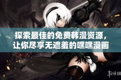 探索最佳的免费韩漫资源，让你尽享无遮羞的嘿嘿漫画体验