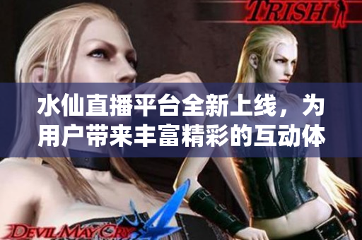 水仙直播平台全新上线，为用户带来丰富精彩的互动体验