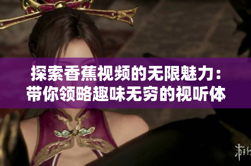 探索香蕉视频的无限魅力：带你领略趣味无穷的视听体验