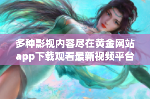 多种影视内容尽在黄金网站app下载观看最新视频平台指南