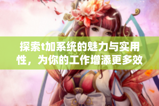 探索t加系统的魅力与实用性，为你的工作增添更多效率与便利