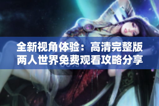 全新视角体验：高清完整版两人世界免费观看攻略分享