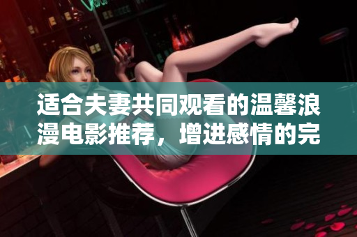 适合夫妻共同观看的温馨浪漫电影推荐，增进感情的完美选择