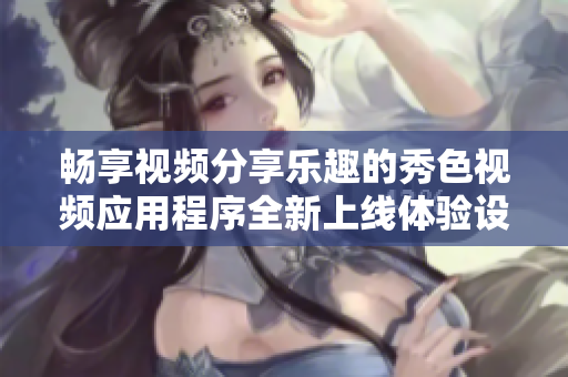 畅享视频分享乐趣的秀色视频应用程序全新上线体验设计
