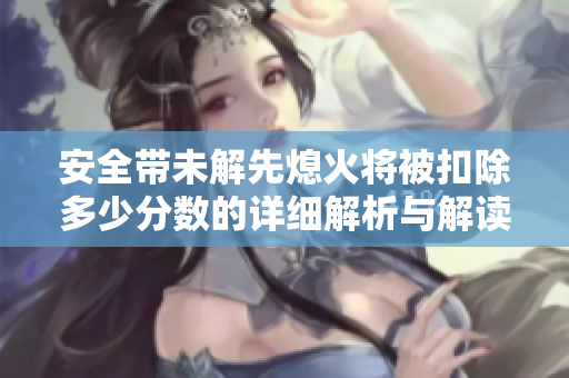 安全带未解先熄火将被扣除多少分数的详细解析与解读